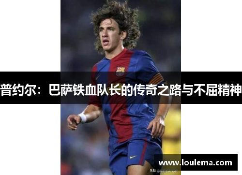 普约尔：巴萨铁血队长的传奇之路与不屈精神
