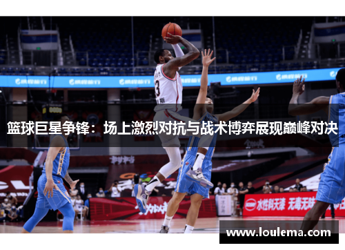 篮球巨星争锋：场上激烈对抗与战术博弈展现巅峰对决