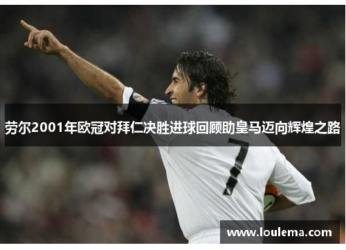 劳尔2001年欧冠对拜仁决胜进球回顾助皇马迈向辉煌之路