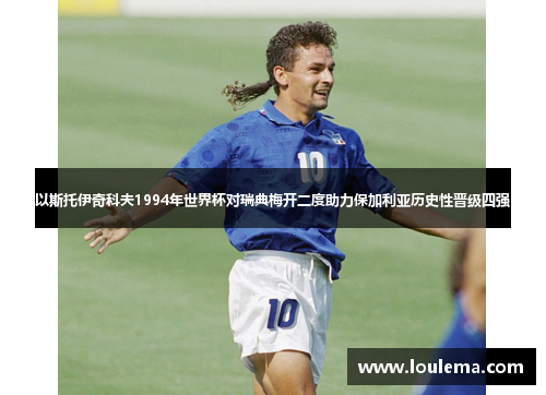 以斯托伊奇科夫1994年世界杯对瑞典梅开二度助力保加利亚历史性晋级四强