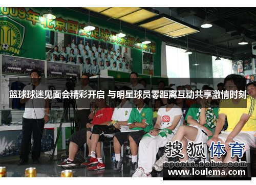 篮球球迷见面会精彩开启 与明星球员零距离互动共享激情时刻