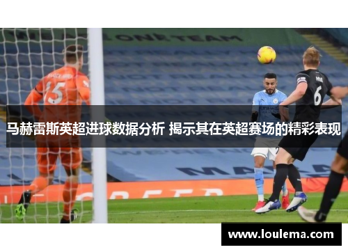 马赫雷斯英超进球数据分析 揭示其在英超赛场的精彩表现