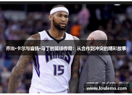 乔治·卡尔与肯扬·马丁的篮球传奇：从合作到冲突的精彩故事