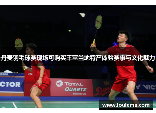 丹麦羽毛球赛现场可购买丰富当地特产体验赛事与文化魅力
