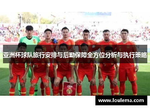 亚洲杯球队旅行安排与后勤保障全方位分析与执行策略