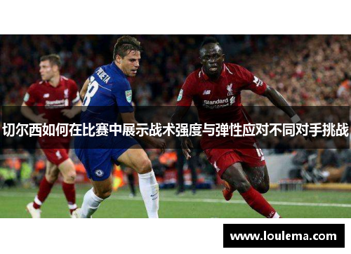 切尔西如何在比赛中展示战术强度与弹性应对不同对手挑战