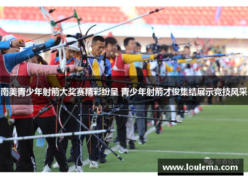 南美青少年射箭大奖赛精彩纷呈 青少年射箭才俊集结展示竞技风采