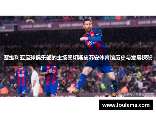 塞维利亚足球俱乐部的主场桑切斯皮苏安体育馆历史与发展探秘