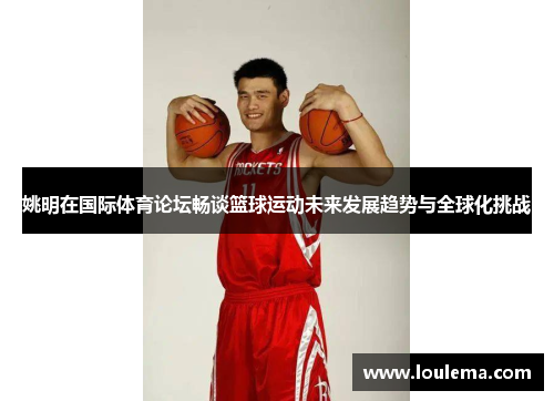 姚明在国际体育论坛畅谈篮球运动未来发展趋势与全球化挑战
