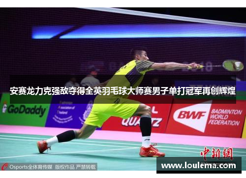 安赛龙力克强敌夺得全英羽毛球大师赛男子单打冠军再创辉煌