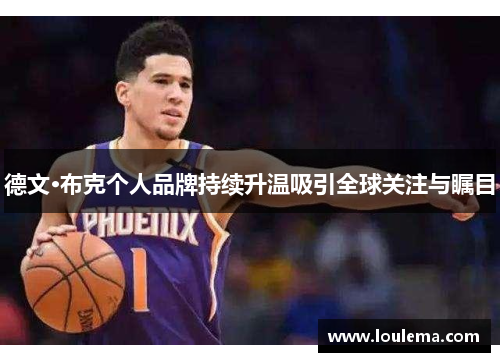 德文·布克个人品牌持续升温吸引全球关注与瞩目