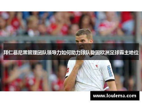 拜仁慕尼黑管理团队领导力如何助力球队稳固欧洲足球霸主地位