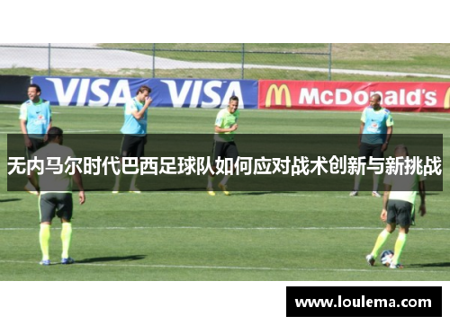 无内马尔时代巴西足球队如何应对战术创新与新挑战
