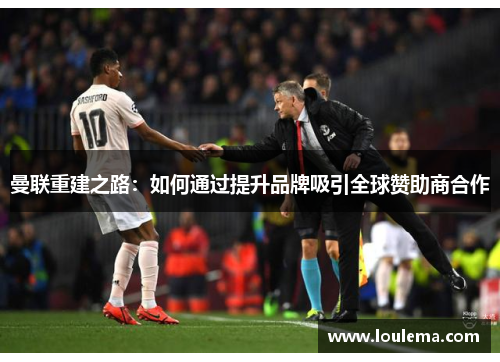 曼联重建之路：如何通过提升品牌吸引全球赞助商合作