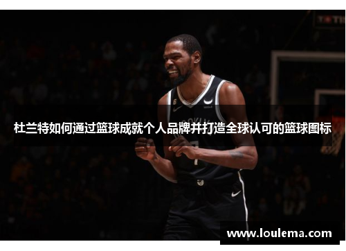 杜兰特如何通过篮球成就个人品牌并打造全球认可的篮球图标