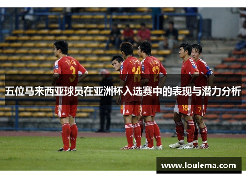 五位马来西亚球员在亚洲杯入选赛中的表现与潜力分析