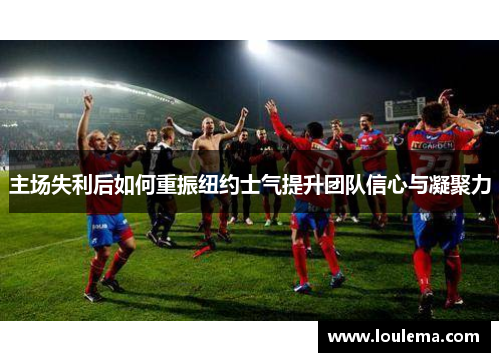 主场失利后如何重振纽约士气提升团队信心与凝聚力