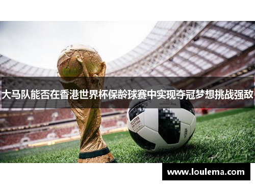 大马队能否在香港世界杯保龄球赛中实现夺冠梦想挑战强敌