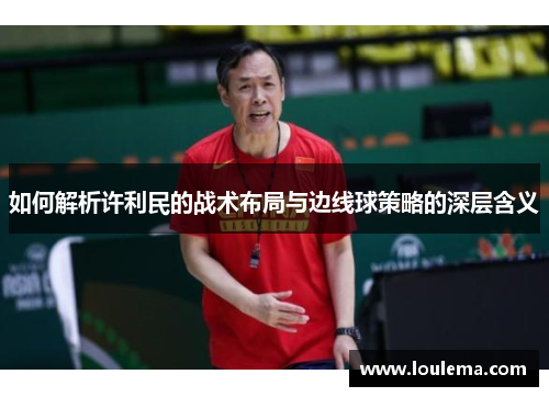 如何解析许利民的战术布局与边线球策略的深层含义