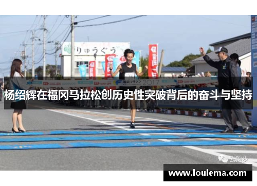 杨绍辉在福冈马拉松创历史性突破背后的奋斗与坚持