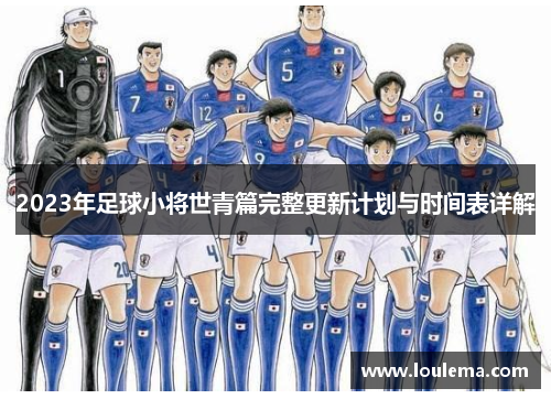 2023年足球小将世青篇完整更新计划与时间表详解