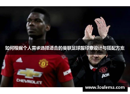 如何根据个人需求选择适合的曼联足球服印章设计与搭配方案