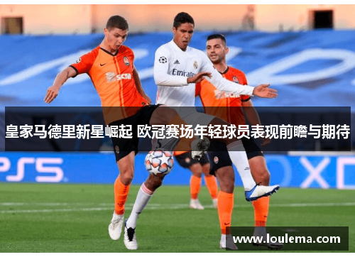皇家马德里新星崛起 欧冠赛场年轻球员表现前瞻与期待