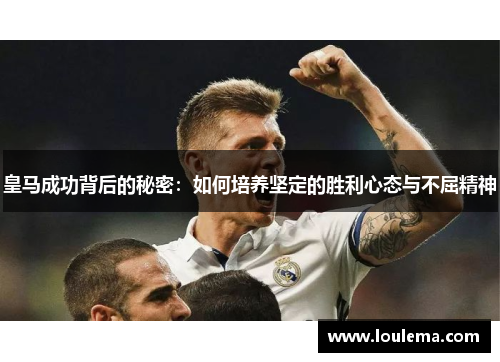 皇马成功背后的秘密：如何培养坚定的胜利心态与不屈精神