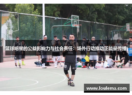 篮球明星的公益影响力与社会责任：场外行动推动正能量传播
