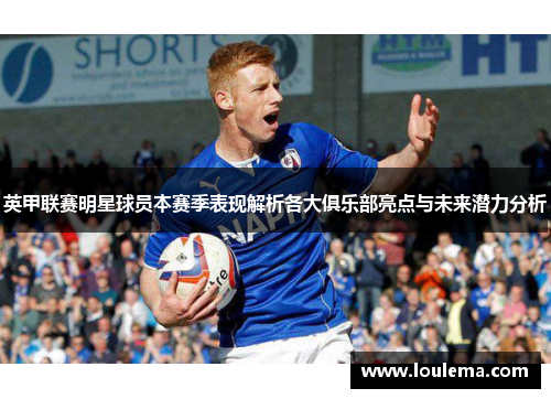 英甲联赛明星球员本赛季表现解析各大俱乐部亮点与未来潜力分析