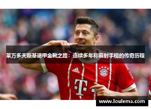 莱万多夫斯基德甲金靴之路：连续多年称霸射手榜的传奇历程