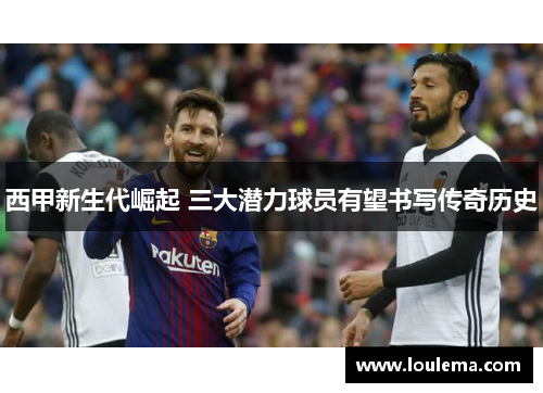 西甲新生代崛起 三大潜力球员有望书写传奇历史 西甲新生代崛起 三大潜力球员有望书写传奇历史