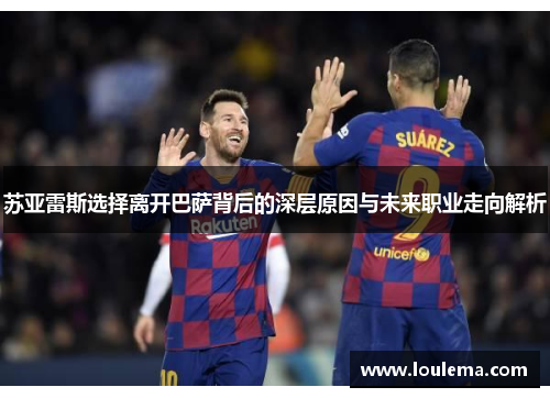 苏亚雷斯选择离开巴萨背后的深层原因与未来职业走向解析