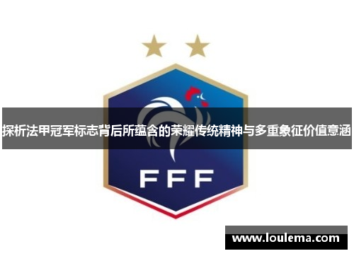 探析法甲冠军标志背后所蕴含的荣耀传统精神与多重象征价值意涵