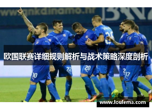 欧国联赛详细规则解析与战术策略深度剖析 欧国联赛详细规则解析与战术策略深度剖析