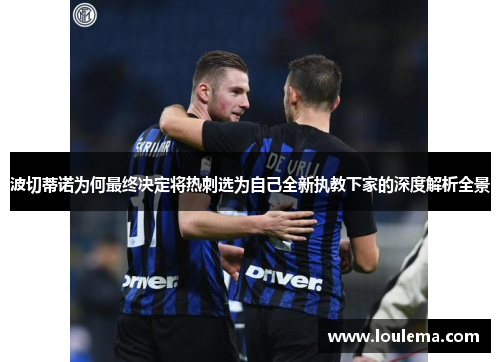 波切蒂诺为何最终决定将热刺选为自己全新执教下家的深度解析全景