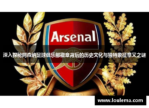 深入探秘阿森纳足球俱乐部徽章背后的历史文化与独特象征意义之谜