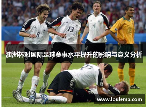 澳洲杯对国际足球赛事水平提升的影响与意义分析 澳洲杯对国际足球赛事水平提升的影响与意义分析