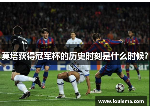 莫塔获得冠军杯的历史时刻是什么时候? 莫塔获得冠军杯的历史时刻是什么时候?